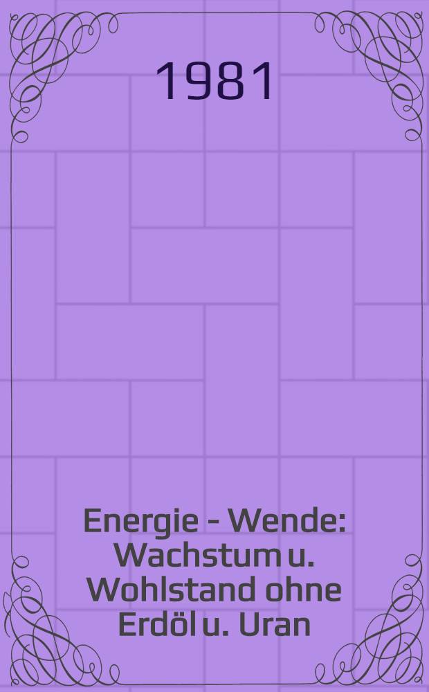 Energie - Wende : Wachstum u. Wohlstand ohne Erdöl u. Uran : Ein Elternatim-Ber. des Öko-Inst. / Freiburg