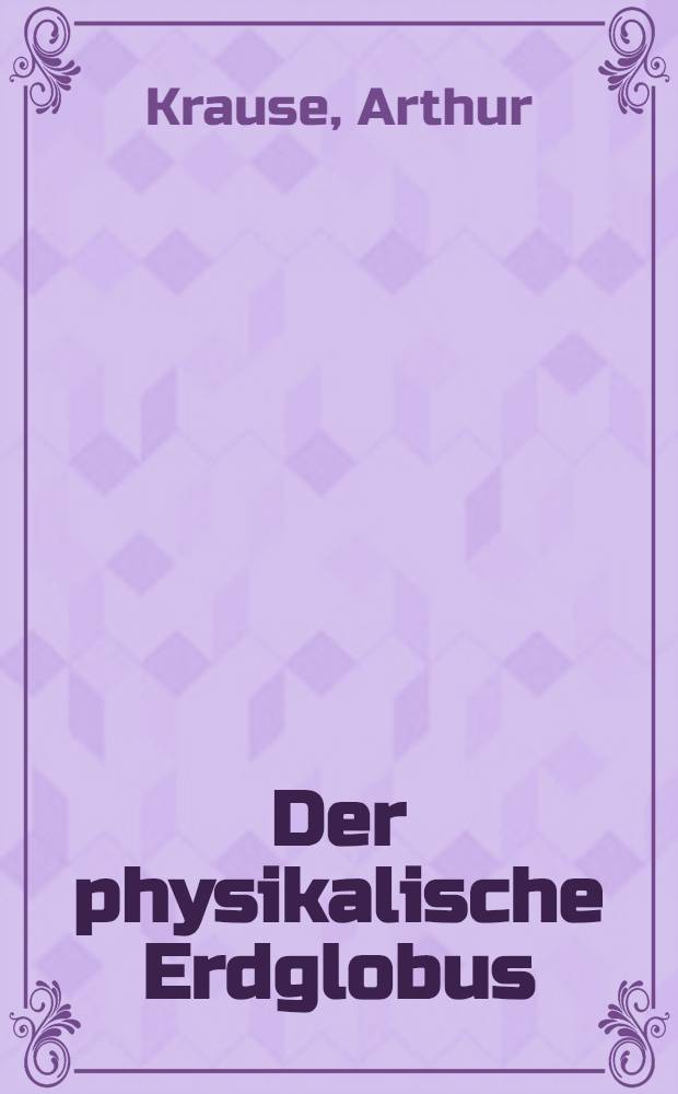 Der physikalische Erdglobus : Erklärung der wichtigsten Grundgrößen des Erdkörpers nebst alphabetischen Verzeichnis aller auf Räths Physikalischem Erdglobus enthaltenen geographischen Bezeichnungen