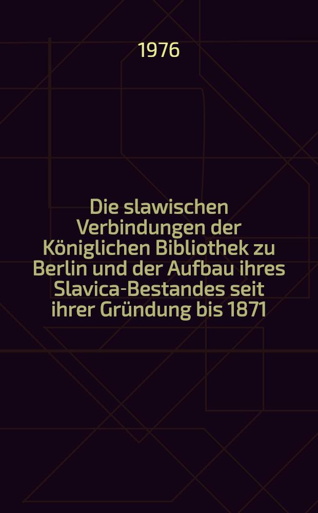 Die slawischen Verbindungen der Königlichen Bibliothek zu Berlin und der Aufbau ihres Slavica-Bestandes seit ihrer Gründung bis 1871
