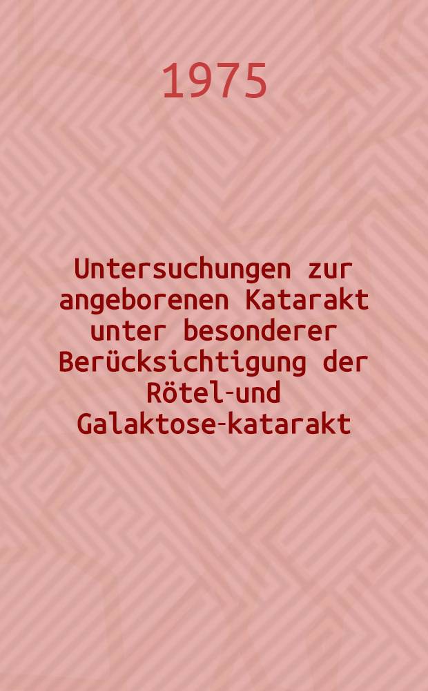 Untersuchungen zur angeborenen Katarakt unter besonderer Berücksichtigung der Röteln- und Galaktose-katarakt : Inaug.-Diss. ... der Med. Fak. der ... Univ. Erlangen-Nürnberg
