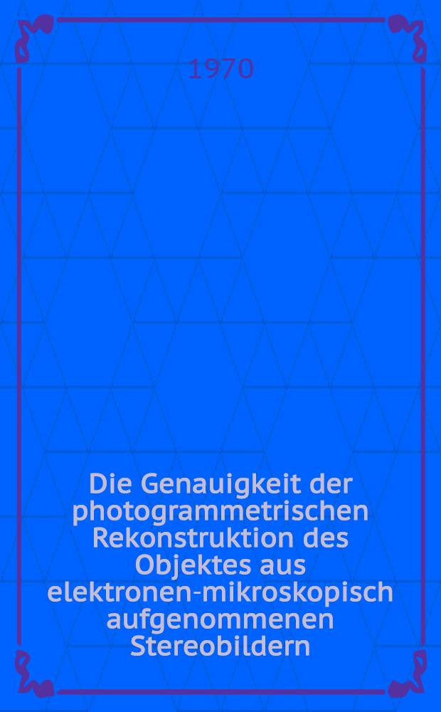 Die Genauigkeit der photogrammetrischen Rekonstruktion des Objektes aus elektronen-mikroskopisch aufgenommenen Stereobildern