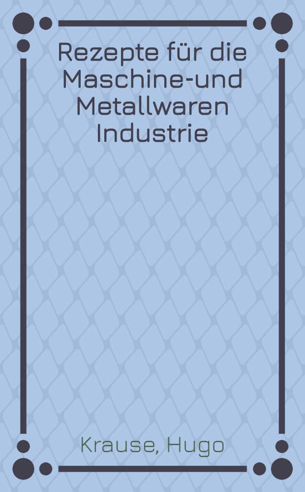 Rezepte für die Maschinen- und Metallwaren Industrie : (520 Vorschriften für die Werkstatt)