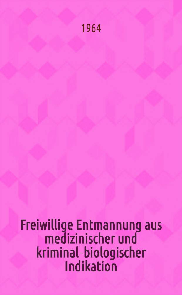 Freiwillige Entmannung aus medizinischer und kriminal-biologischer Indikation : Grundlagen und Folgerungen