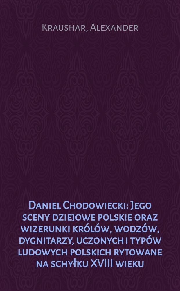 Daniel Chodowiecki : Jego sceny dziejowe polskie oraz wizerunki królów, wodzów, dygnitarzy, uczonych i typów ludowych polskich rytowane na schyłku XVIII wieku