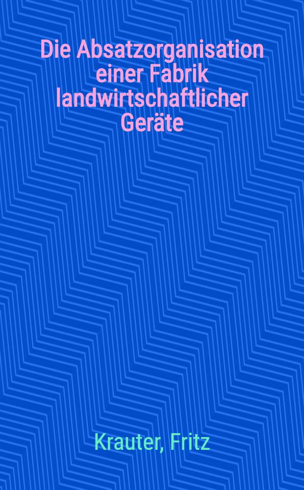 Die Absatzorganisation einer Fabrik landwirtschaftlicher Geräte : Von der Technischen Hochschule München zur Erlangung der Würde eines Doktors der Technischen Wissenschaften genehmigte