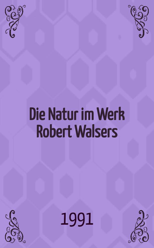 Die Natur im Werk Robert Walsers : Eine Unters. mit Vergleichen zur Lit. u. Kunst der Jahrhundertwende u. der Romantik : A diss.