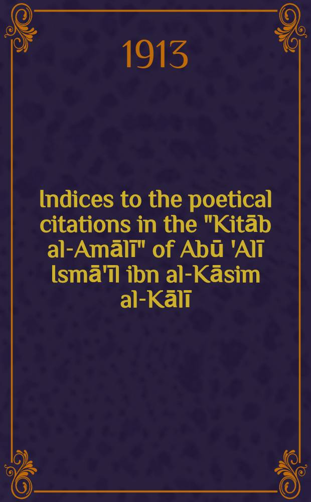 Indices to the poetical citations in the "Kitāb al-Amālī" of Abū 'Alī Ismā'īl ibn al-Kāsim al-Kālī (Būlāk ed., A. H. 1324)