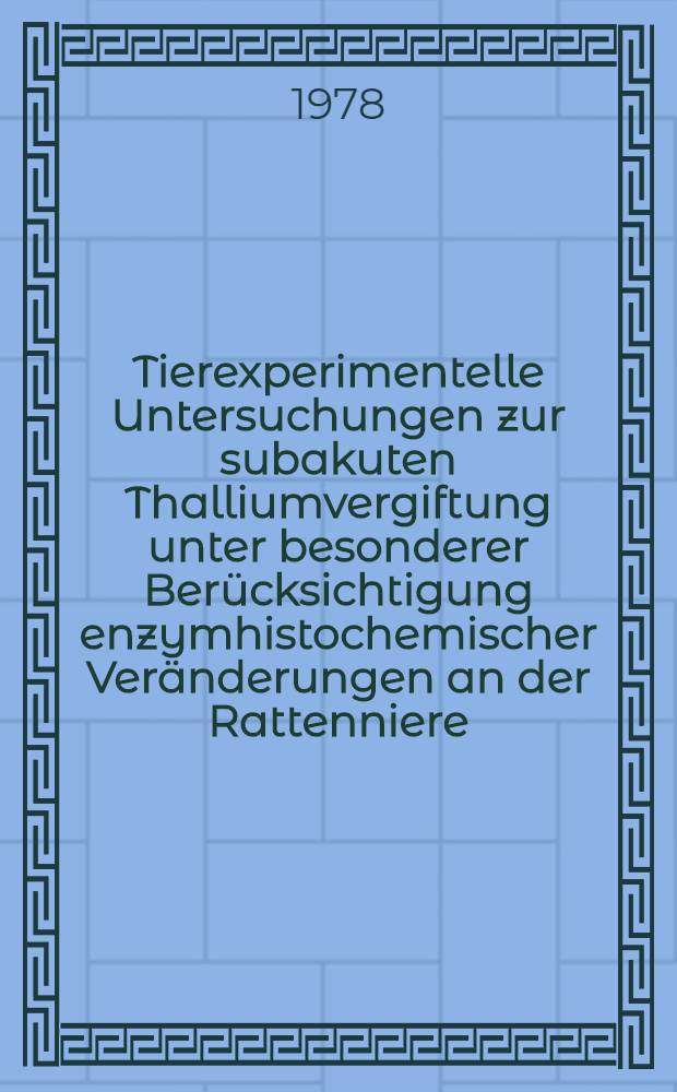Tierexperimentelle Untersuchungen zur subakuten Thalliumvergiftung unter besonderer Berücksichtigung enzymhistochemischer Veränderungen an der Rattenniere : Inaug.-Diss