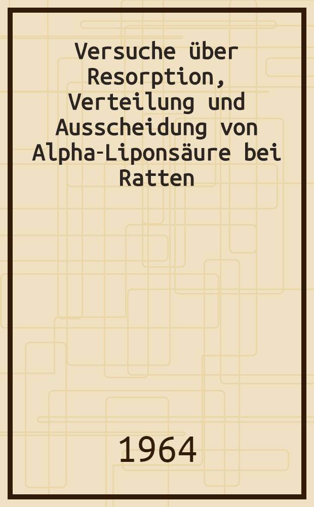 Versuche über Resorption, Verteilung und Ausscheidung von Alpha-Liponsäure bei Ratten : Inaug.-Diss. ... einer ... Med. Fakultät der ... Univ. zu Tübingen