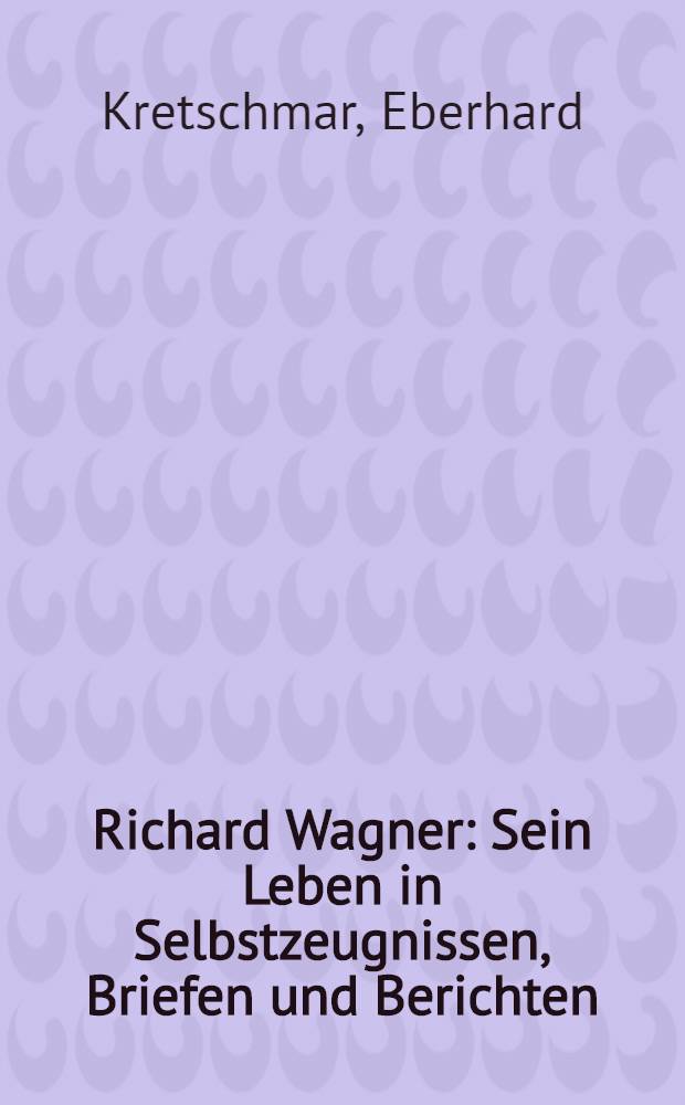 Richard Wagner : Sein Leben in Selbstzeugnissen, Briefen und Berichten
