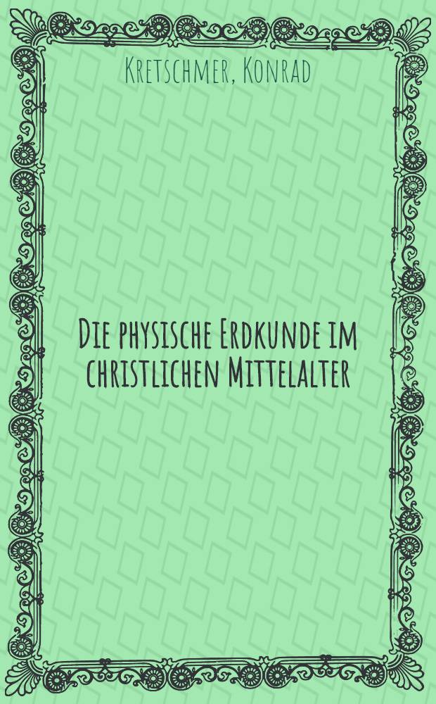Die physische Erdkunde im christlichen Mittelalter : Versuch einer quellenmässigen Darstellung ihrer historischen Entwicklung