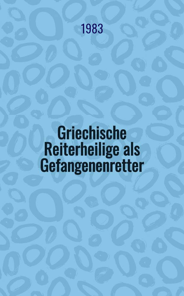 Griechische Reiterheilige als Gefangenenretter : Bilder zu mittelalterlichen Legenden um Georgios, Demetrios u. Nikolaos