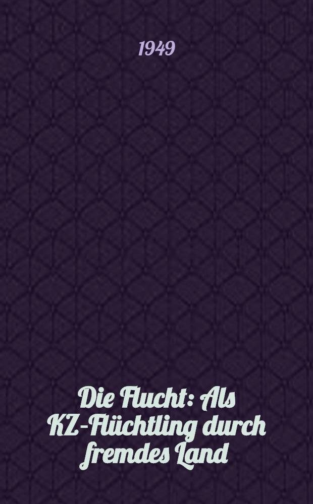 Die Flucht : Als KZ-Flüchtling durch fremdes Land