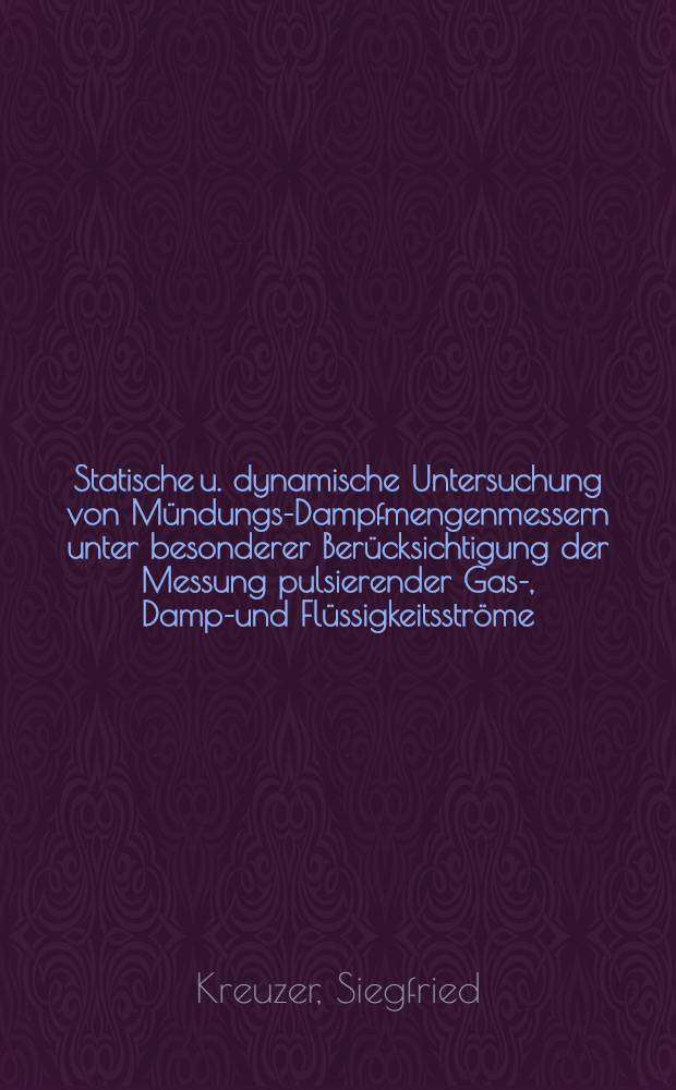 Statische u. dynamische Untersuchung von Mündungs-Dampfmengenmessern unter besonderer Berücksichtigung der Messung pulsierender Gas-, Dampf- und Flüssigkeitsströme