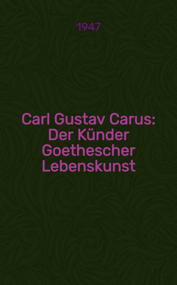 Carl Gustav Carus : Der Künder Goethescher Lebenskunst