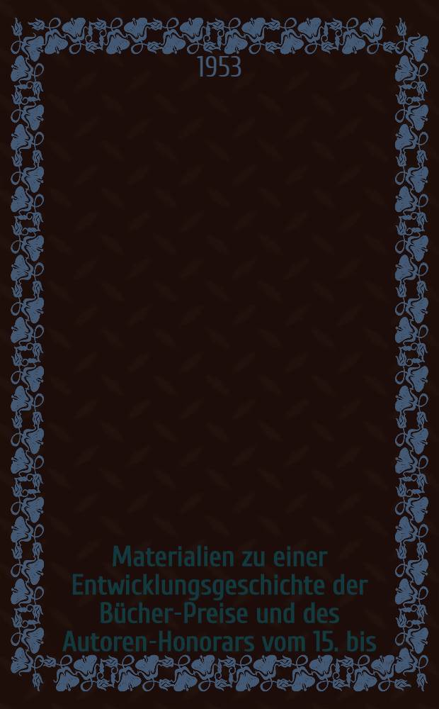 Materialien zu einer Entwicklungsgeschichte der Bücher-Preise und des Autoren-Honorars vom 15. bis/zum 20. Jahrhundert : Nebst einem Anhange : "Kleine Notizen zur Auflagengeschichte der Bücher im 15. und 16. Jahrhundert"