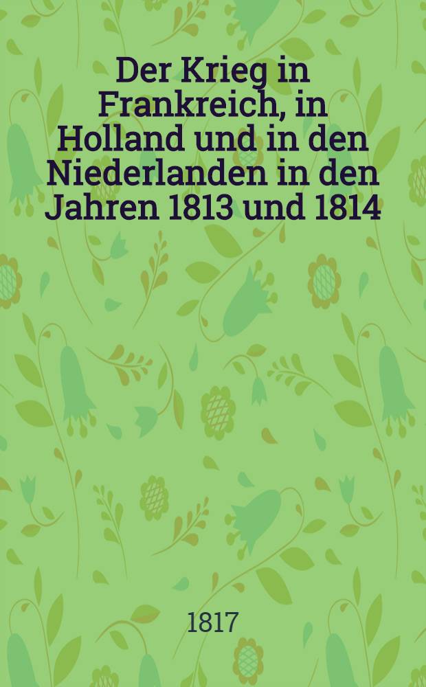 Der Krieg in Frankreich, in Holland und in den Niederlanden in den Jahren 1813 und 1814