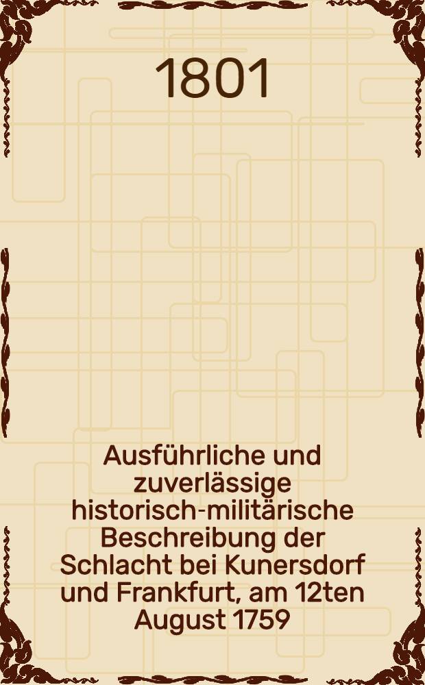 Ausführliche und zuverlässige historisch-militärische Beschreibung der Schlacht bei Kunersdorf und Frankfurt, am 12ten August 1759 : Mit beigefügtem genauen Situations-Plane, nebst verschiedenen Nachrichten der Schicksale Frankfurts und der umliegenden Gegend in damaliger Zeit