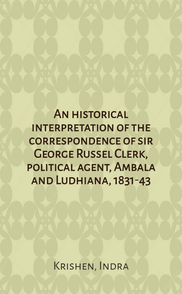 An historical interpretation of the correspondence of sir George Russel Clerk, political agent, Ambala and Ludhiana, 1831-43 : Thesis approved for the degree of doctor of philosophy in the Univ. of the Panjab, Lahore