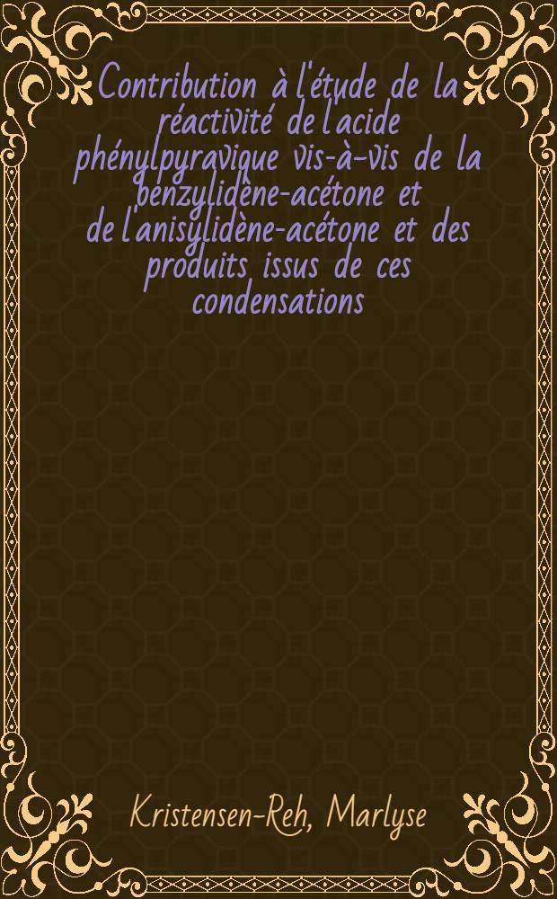 Contribution à l'étude de la réactivité de l'acide phénylpyravique vis-à-vis de la benzylidène-acétone et de l'anisylidène-acétone et des produits issus de ces condensations. Étude comparative avec les cétones saturées correspondantes: 1-re thèse; Propositions données par la Faculté: 2-e thèse: Thèses ... / par Marlyse Kristensen-Reh ..