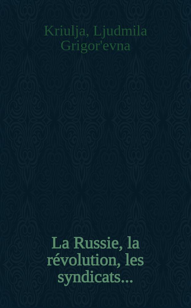 La Russie, la révolution, les syndicats ... : Les syndicats dans la lutte pour l'instauration et la consolidation du pouvoir soviétique, mars 1917 - juin 1918