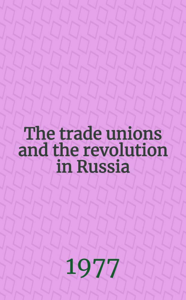 The trade unions and the revolution in Russia : The struggle of the trade unions for the establishment and consolidation of Soviet power, March 1917 - June 1918