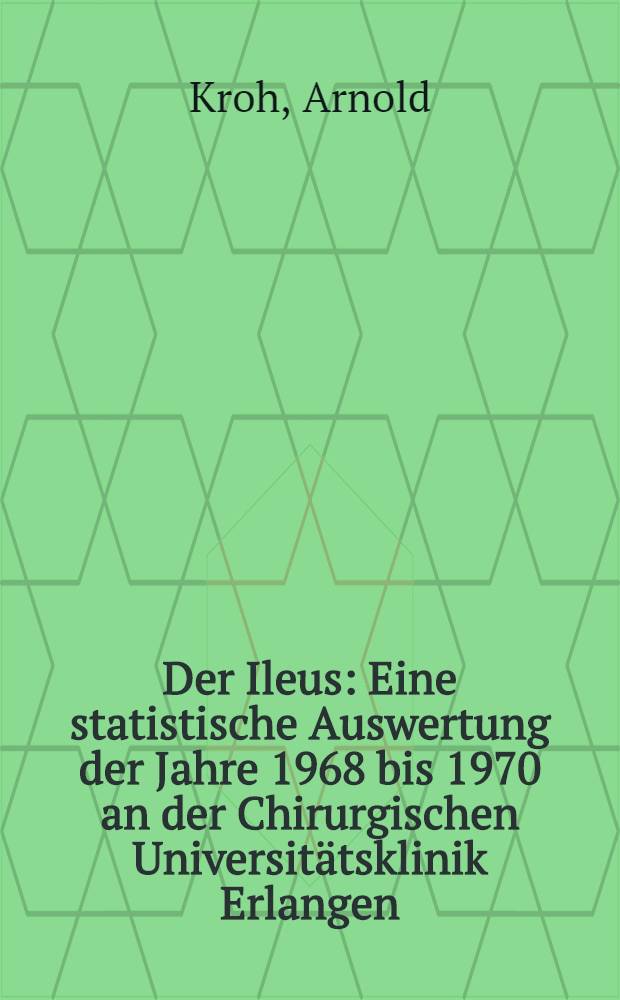 Der Ileus : Eine statistische Auswertung der Jahre 1968 bis 1970 an der Chirurgischen Universit&auml;tsklinik Erlangen : Inaug.-Diss. ... der ... Med. Fak. der ... Univ. Erlangen-N&uuml;rnberg