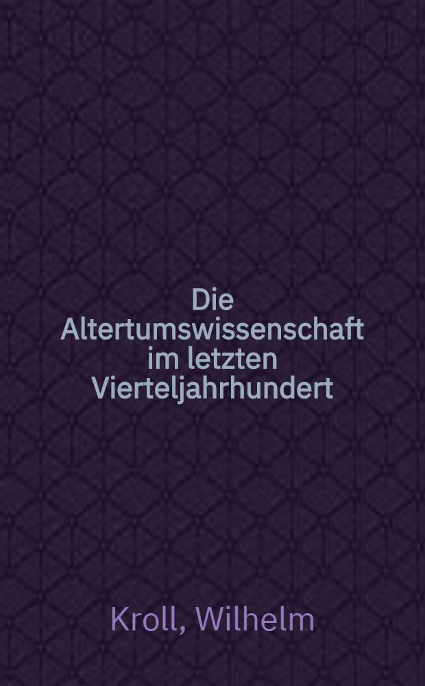 Die Altertumswissenschaft im letzten Vierteljahrhundert : Eine &Uuml;bersicht &uuml;ber ihre Entwicklung in der Zeit von 1875-1900