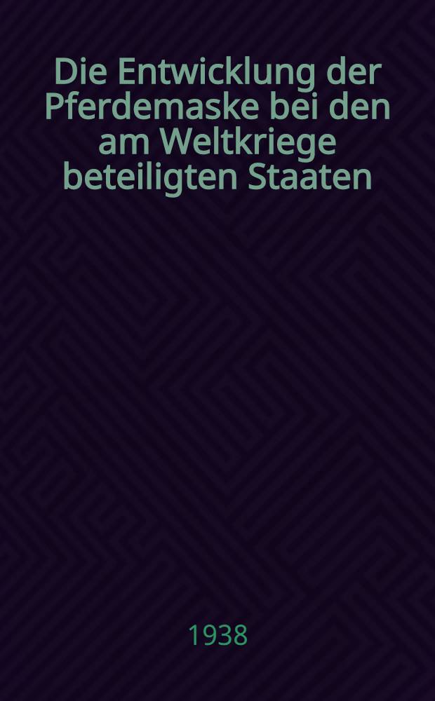 Die Entwicklung der Pferdemaske bei den am Weltkriege beteiligten Staaten : Inaug.-Diss. zur Erlangung der Doktorw&uuml;rde der ... Univ. Leipzig
