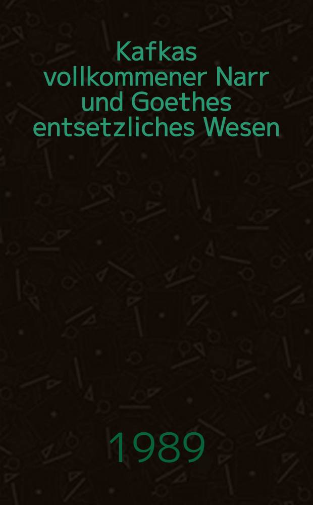 Kafkas vollkommener Narr und Goethes entsetzliches Wesen : Variationen zu zwei Tagebuchthemen