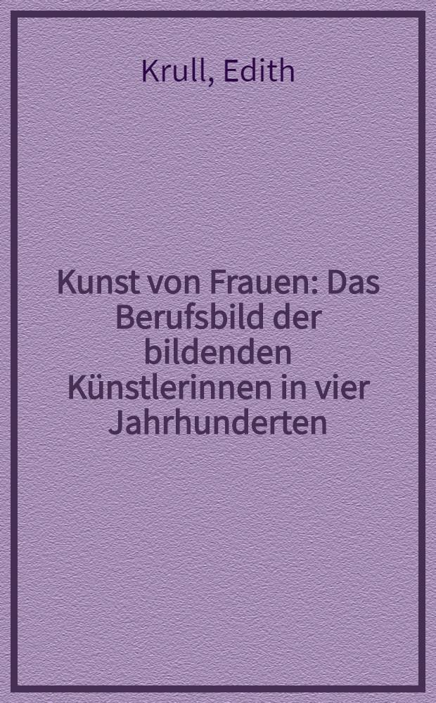 Kunst von Frauen : Das Berufsbild der bildenden Künstlerinnen in vier Jahrhunderten