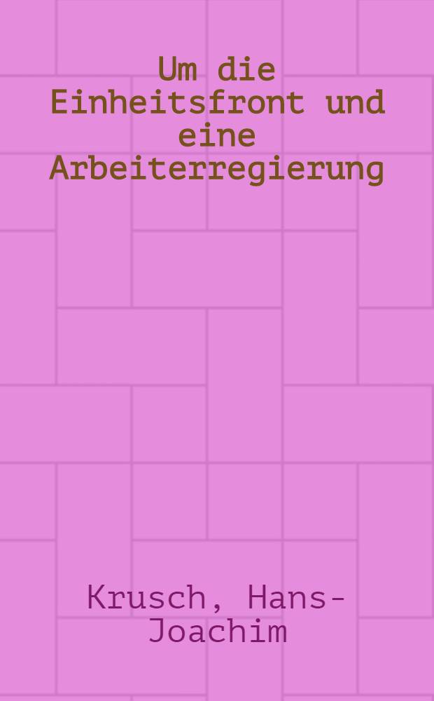 Um die Einheitsfront und eine Arbeiterregierung : Zur Geschichte der Arbeiterbewegung im Bezirk Erzgebirge-Vogtland unter besonderer Berücksichtigung des Klassenkampfes im Zwickau-Oelsnitzer Steinkohlenrevier von Jan. bis Aug. 1923