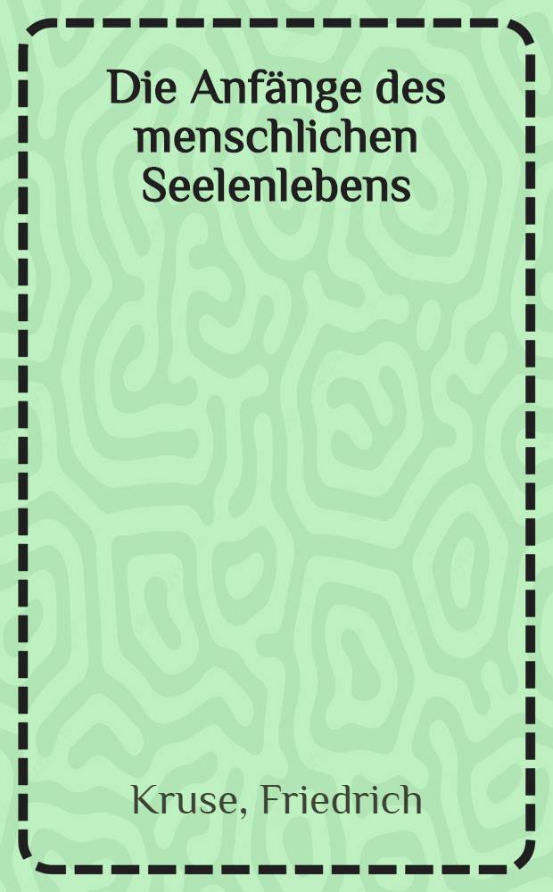 Die Anfänge des menschlichen Seelenlebens : Nachweis und Bedeutung der frühesten Bewußtseinsinhalte : Inaug.-Diss. ... der ... Med. Fak. der Joh. Gutenberg-Univ. Mainz