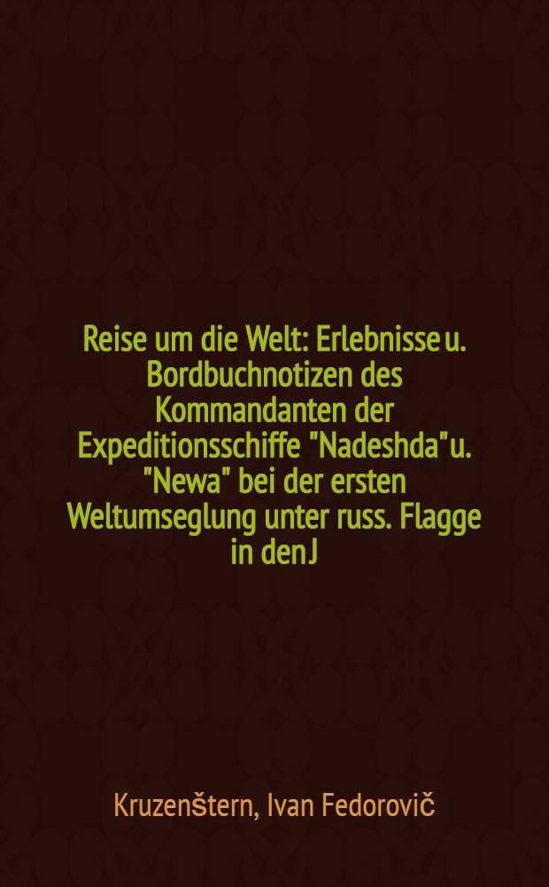Reise um die Welt : Erlebnisse u. Bordbuchnotizen des Kommandanten der Expeditionsschiffe "Nadeshda" u. "Newa" bei der ersten Weltumseglung unter russ. Flagge in den J. 1803-1806