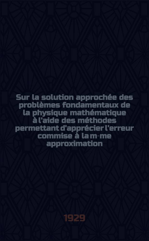 Sur la solution approchée des problèmes fondamentaux de la physique mathématique à l'aide des méthodes permettant d'apprécier l'erreur commise à la m-me approximation