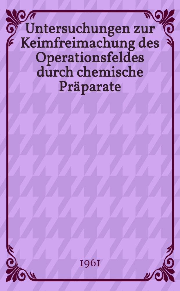Untersuchungen zur Keimfreimachung des Operationsfeldes durch chemische Präparate : Inaug.-Diss. ... der ... Univ. zu München
