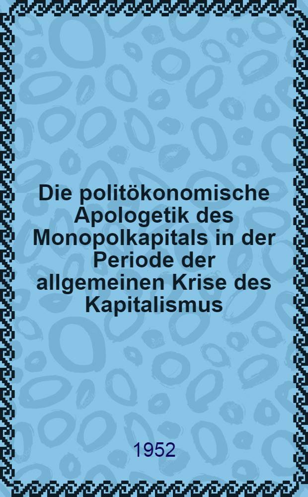 Die politökonomische Apologetik des Monopolkapitals in der Periode der allgemeinen Krise des Kapitalismus : ... Schlußteil einer Arbeit über "Die Geschichte der Politökonomie des Kapitalismus"