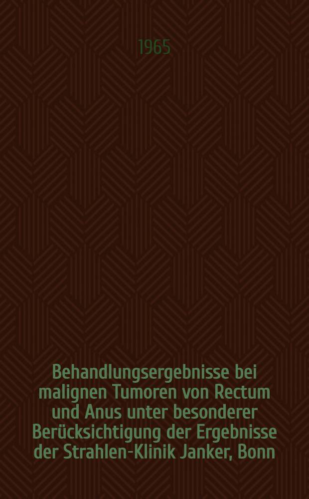 Behandlungsergebnisse bei malignen Tumoren von Rectum und Anus unter besonderer Berücksichtigung der Ergebnisse der Strahlen-Klinik Janker, Bonn : Inaug.-Diss. ... der ... Med. Fakultät der ... Univ. zu Bonn