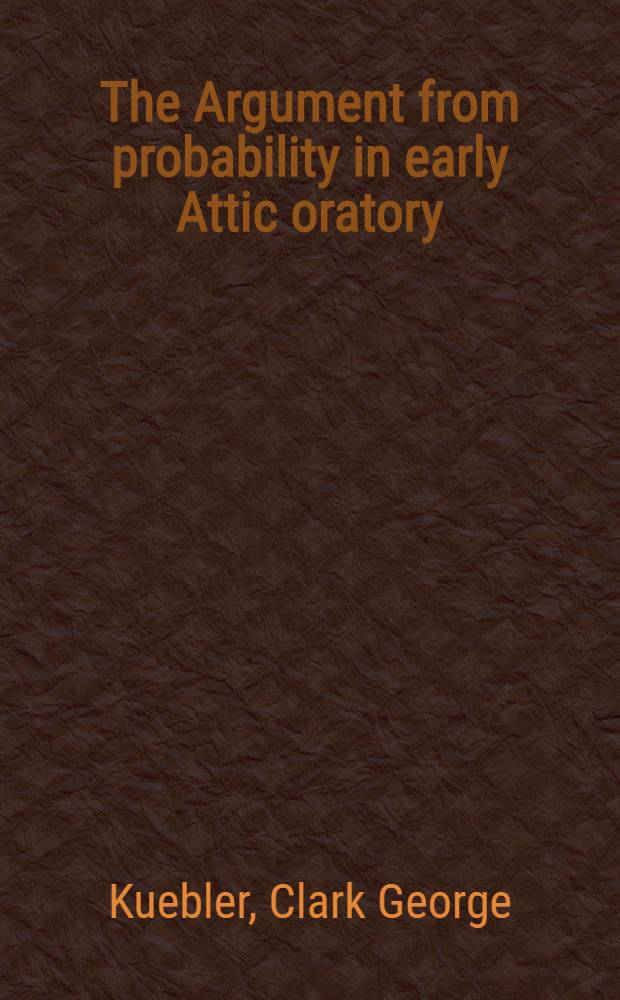 The Argument from probability in early Attic oratory : A diss. submitted to the Faculty of the Division of the humanities ..