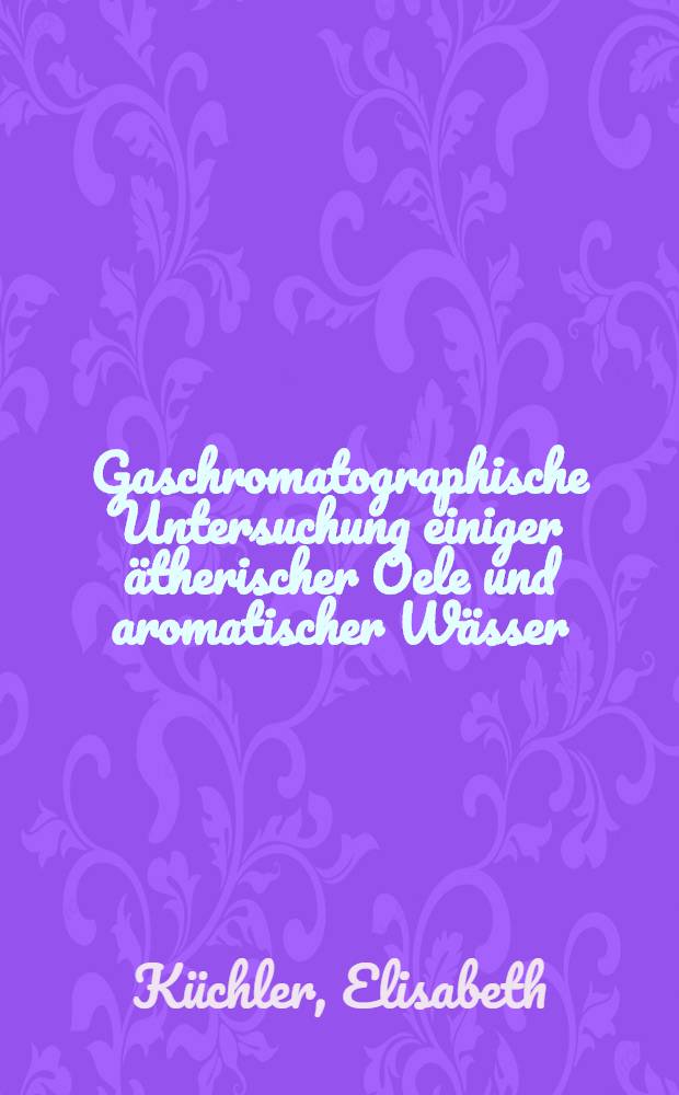 Gaschromatographische Untersuchung einiger &auml;therischer Oele und aromatischer W&auml;sser : Von der Eidgen&ouml;ssischen techn. Hochschule in Z&uuml;rich ... genehmigte Promotionsarbeit
