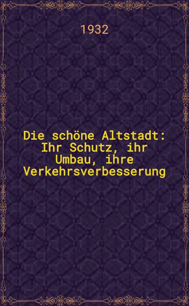 Die schöne Altstadt : Ihr Schutz, ihr Umbau, ihre Verkehrsverbesserung : Eine Untersuchung zur praktischen Auswertung der Erkenntnis vom Wesen der alten Stadt