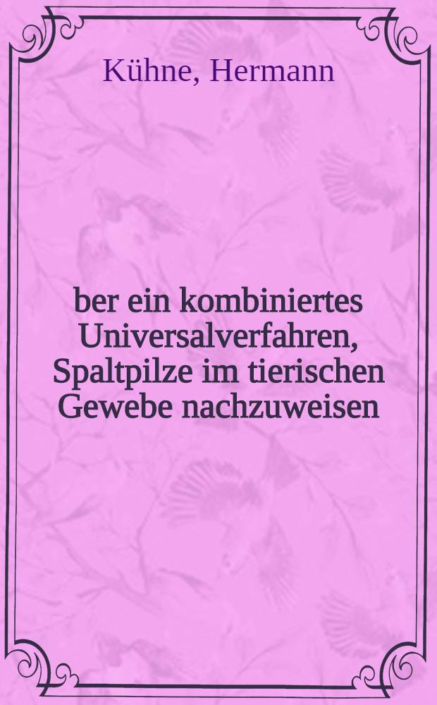 Über ein kombiniertes Universalverfahren, Spaltpilze im tierischen Gewebe nachzuweisen; Zur pathologischen Anatomie der Lepra; Beitrag zu den Pilzbefunden bei Mykosis fungoides / Von Dr. Hermann Kühne ..