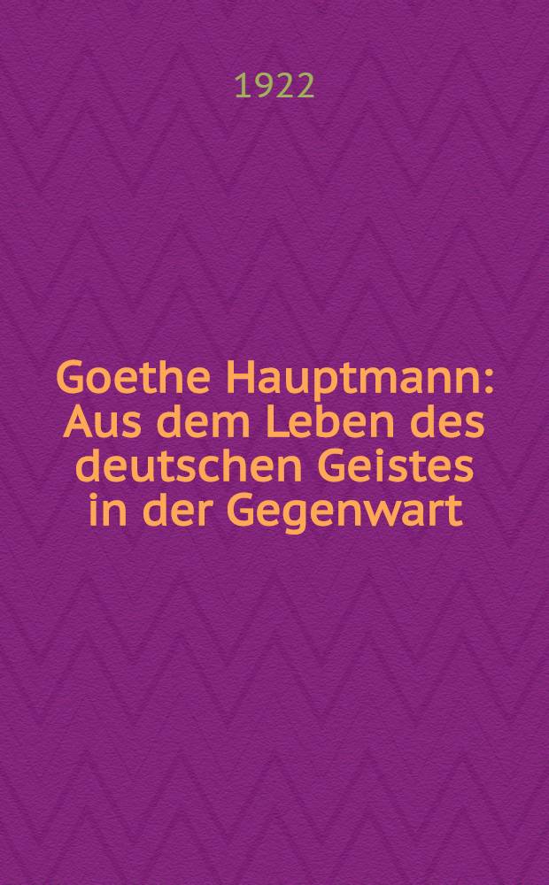 Goethe Hauptmann : Aus dem Leben des deutschen Geistes in der Gegenwart