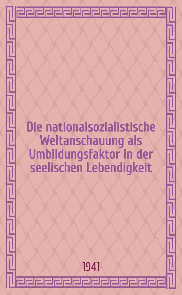 Die nationalsozialistische Weltanschauung als Umbildungsfaktor in der seelischen Lebendigkeit : Eine Unters. über die Formkraft der weltanschaulichen Erziehung in der SA. u. ihre Auswirkung in der Gestaltung des polit. Volkes