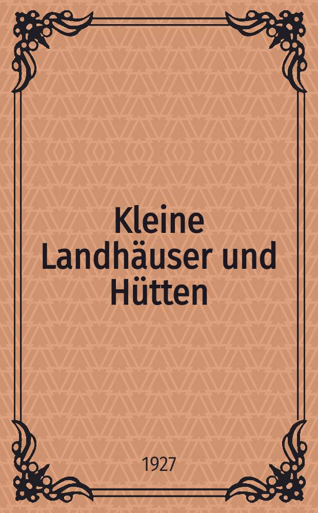 Kleine Landh&auml;user und H&uuml;tten : Eine Sammlung von Bauentw&uuml;rfen zur Anregung f&uuml;r den Baulustigen