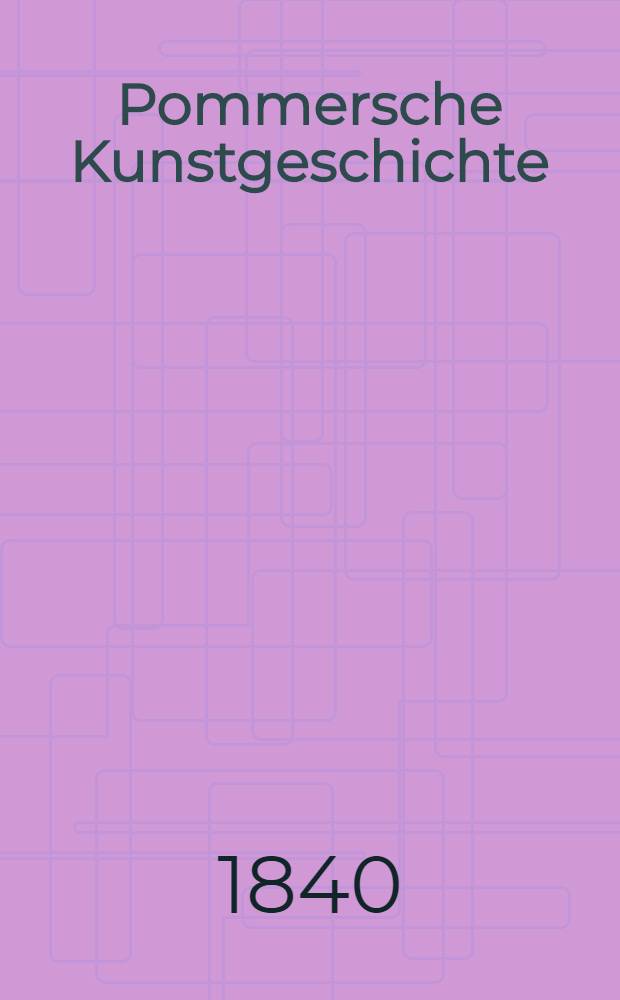 Pommersche Kunstgeschichte : Nach den erhaltenen Monumenten dargestellt