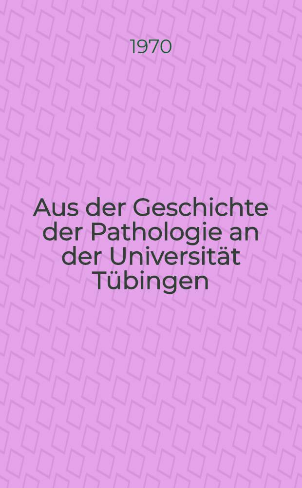Aus der Geschichte der Pathologie an der Universität Tübingen : Inaug.-Diss. ... einer Med. Fak. der ... Univ. zu Tübingen