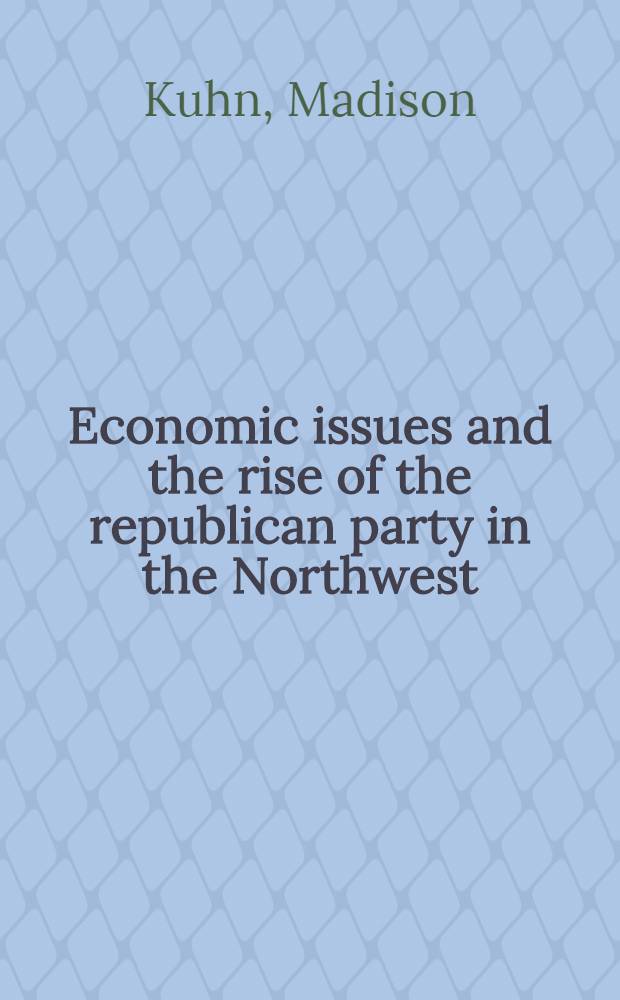 Economic issues and the rise of the republican party in the Northwest : A part of a diss. submitted to the faculty of the Division of the social sciences in candidacy for the degree of doctor of philosophy