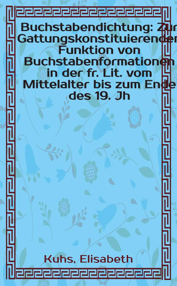 Buchstabendichtung : Zur Gattungskonstituierenden Funktion von Buchstabenformationen in der fr. Lit. vom Mittelalter bis zum Ende des 19. Jh