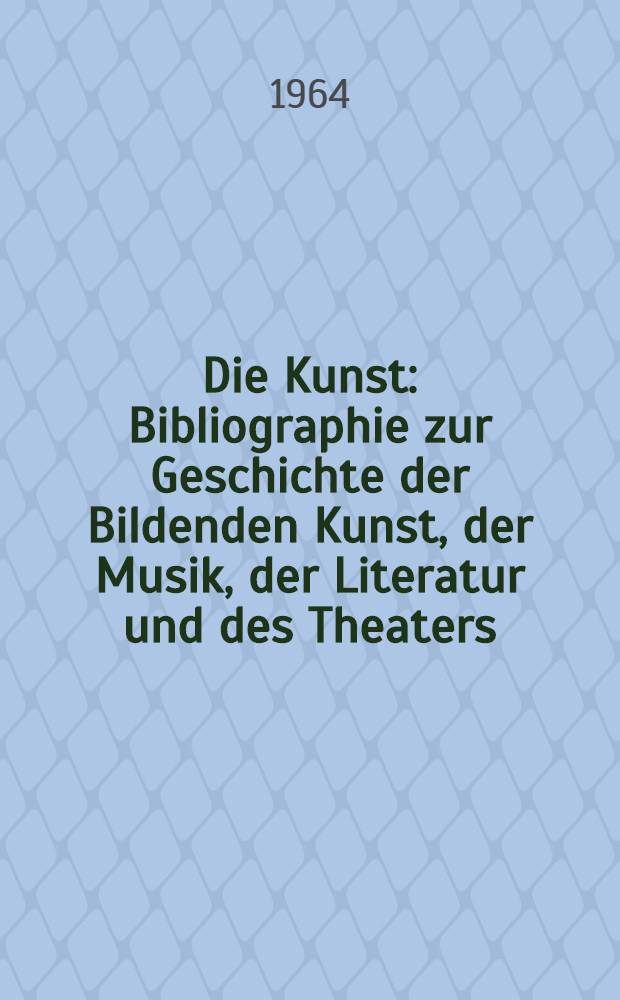 Die Kunst : Bibliographie zur Geschichte der Bildenden Kunst, der Musik, der Literatur und des Theaters